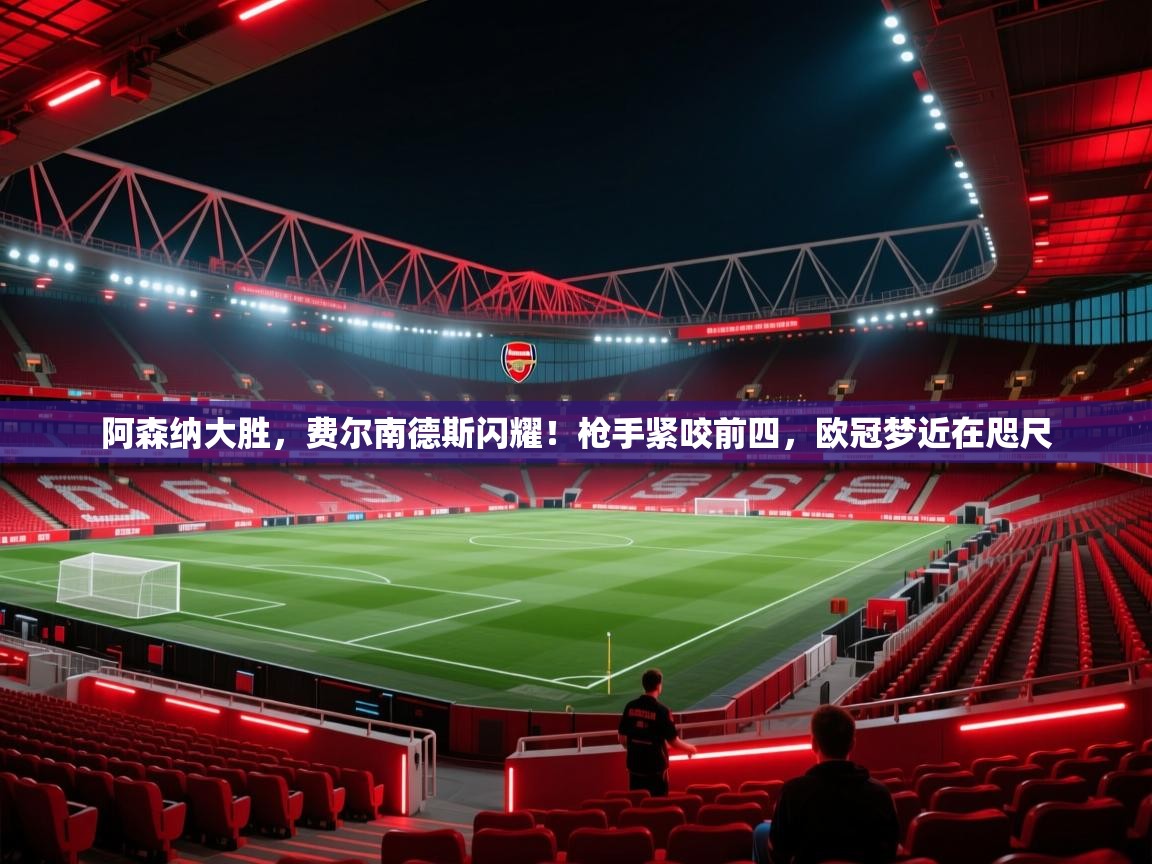 阿森纳大胜,费尔南德斯闪耀!枪手紧咬前四,欧冠梦近在咫尺 第1张