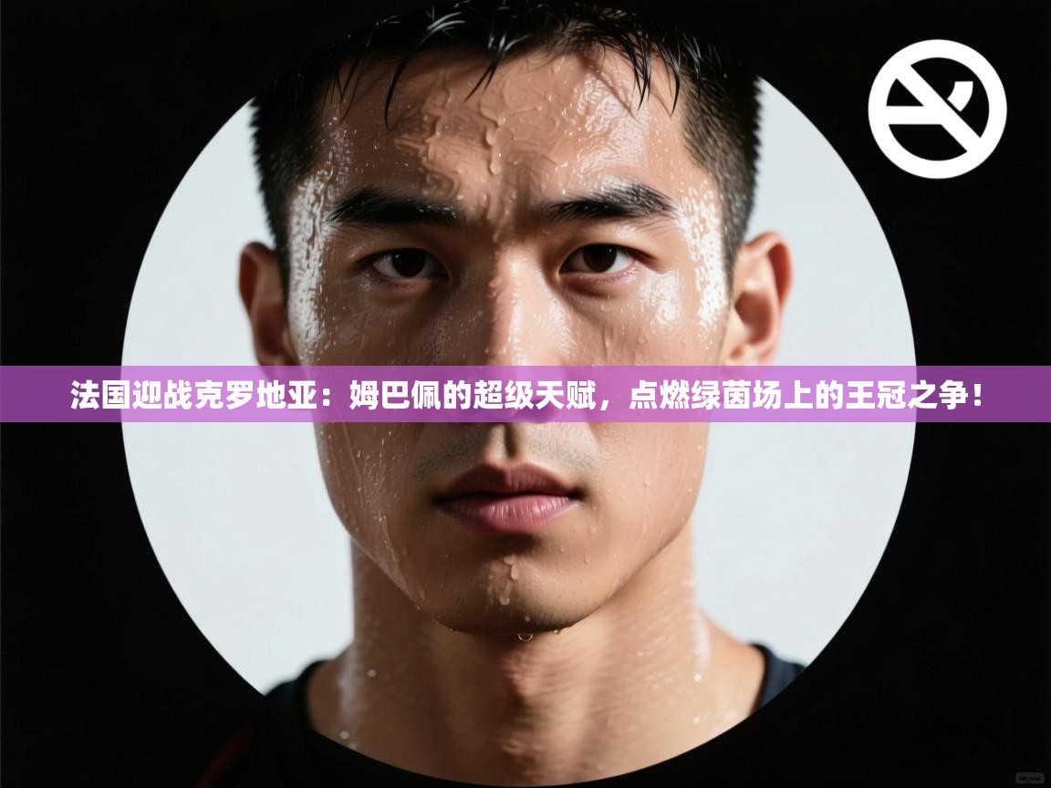 法国迎战克罗地亚：姆巴佩的超级天赋，点燃绿茵场上的王冠之争！  第1张
