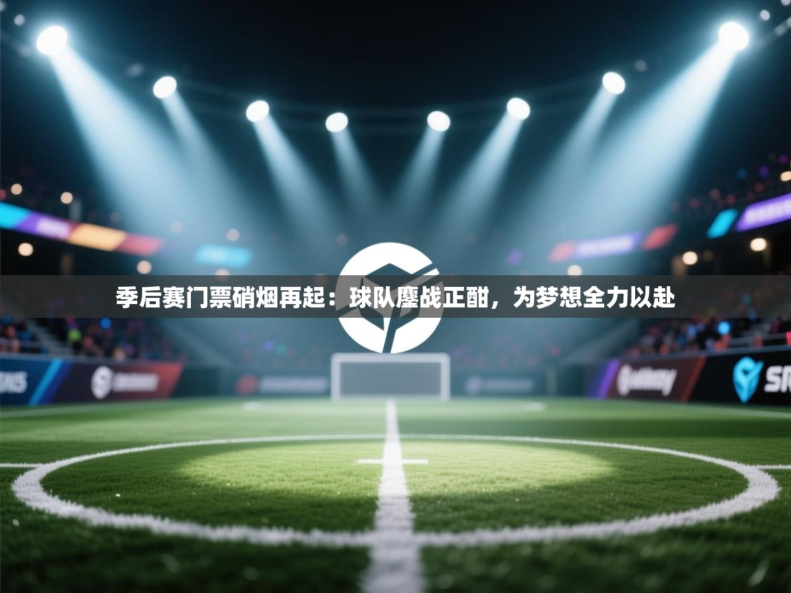 季后赛门票硝烟再起：球队鏖战正酣，为梦想全力以赴  第1张