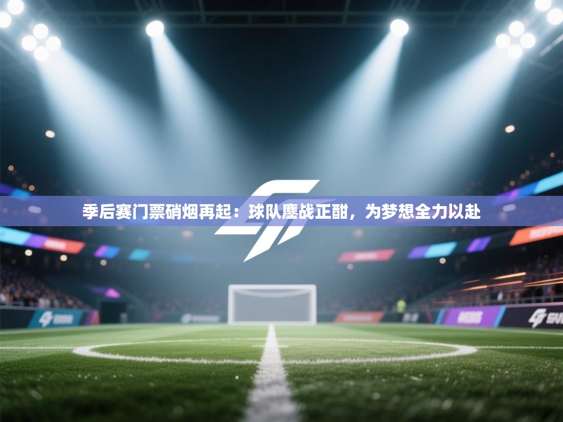 季后赛门票硝烟再起：球队鏖战正酣，为梦想全力以赴  第2张