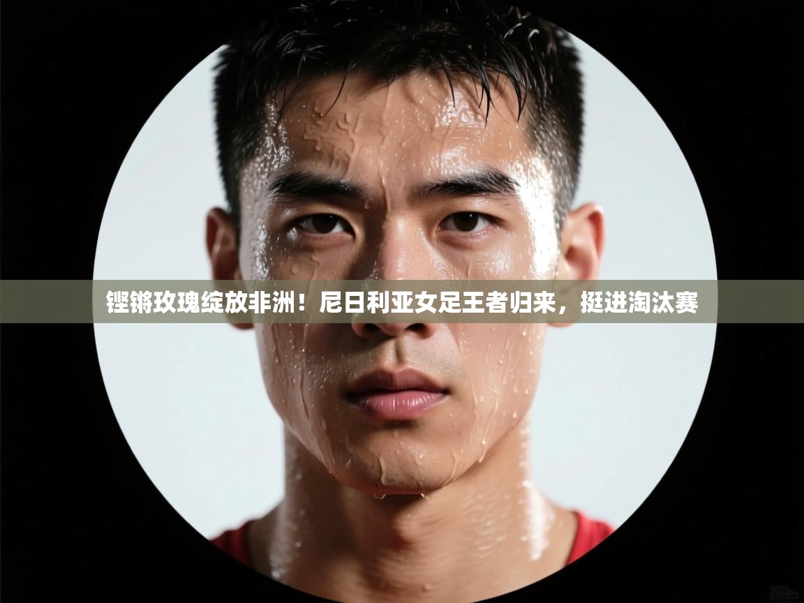 铿锵玫瑰绽放非洲!尼日利亚女足王者归来,挺进淘汰赛 第1张