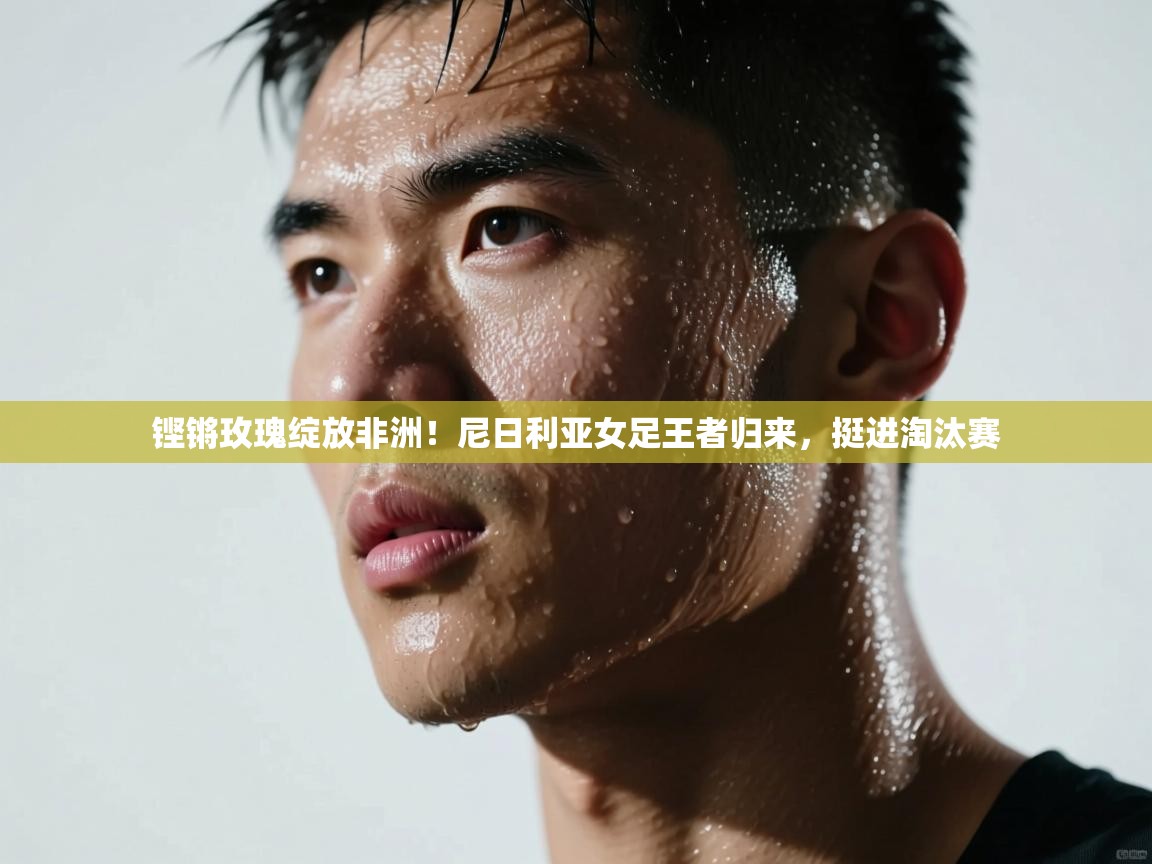 铿锵玫瑰绽放非洲!尼日利亚女足王者归来,挺进淘汰赛 第2张